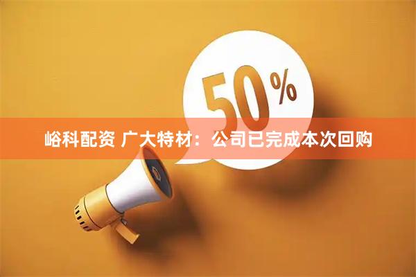 峪科配资 广大特材：公司已完成本次回购