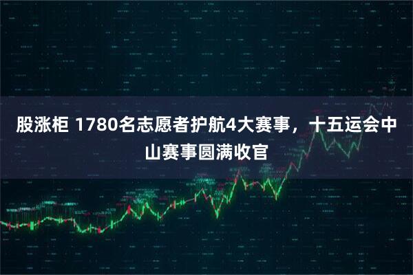 股涨柜 1780名志愿者护航4大赛事，十五运会中山赛事圆满收官