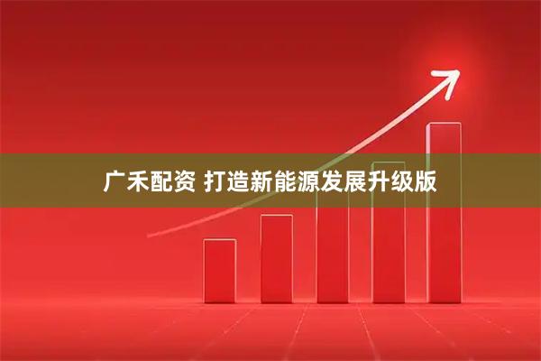 广禾配资 打造新能源发展升级版