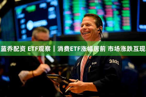 蓝乔配资 ETF观察|消费ETF涨幅居前 市场涨跌互现