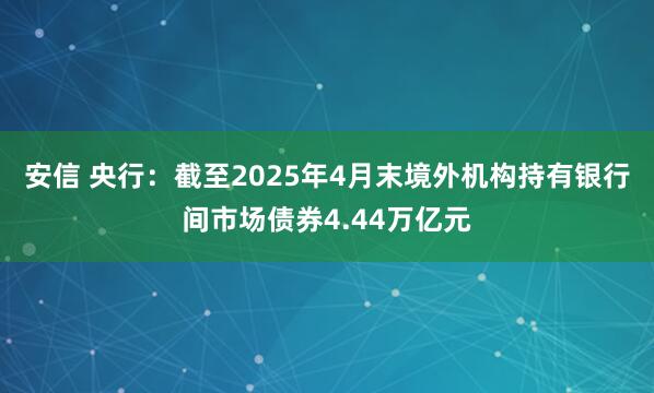 安信 央行：截至2025年4月末境外机构持有银行间市场债券4.44万亿元