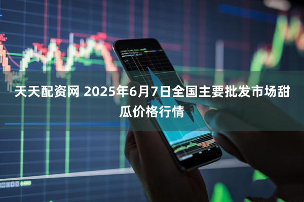 天天配资网 2025年6月7日全国主要批发市场甜瓜价格行情