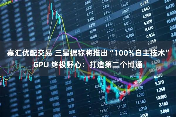 嘉汇优配交易 三星据称将推出“100%自主技术”GPU 终极野心:打造第二个博通