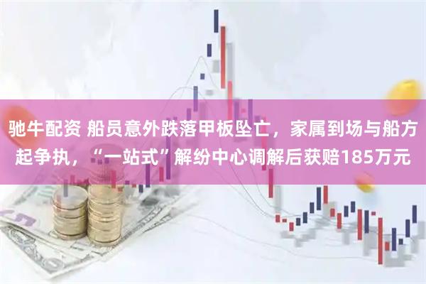 驰牛配资 船员意外跌落甲板坠亡，家属到场与船方起争执，“一站式”解纷中心调解后获赔185万元