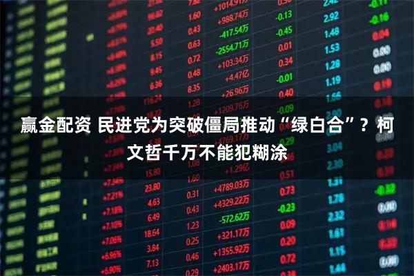 赢金配资 民进党为突破僵局推动“绿白合”?柯文哲千万不能犯糊涂
