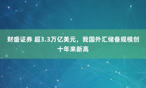 财盛证券 超3.3万亿美元,我国外汇储备规模创十年来新高