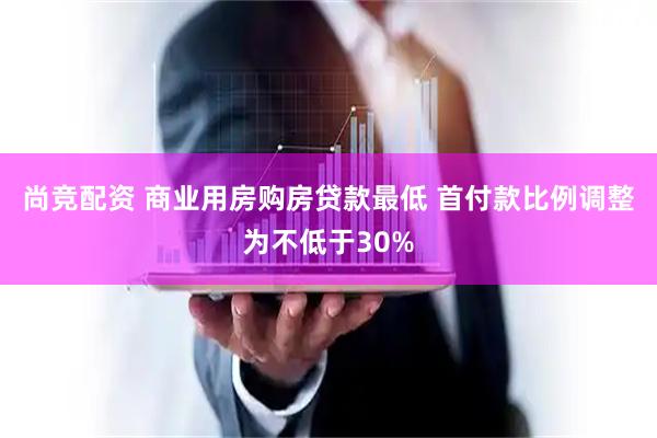 尚竞配资 商业用房购房贷款最低 首付款比例调整为不低于30%