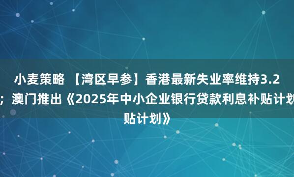 小麦策略 【湾区早参】香港最新失业率维持3.2%；澳门推出《2025年中小企业银行贷款利息补贴计划》