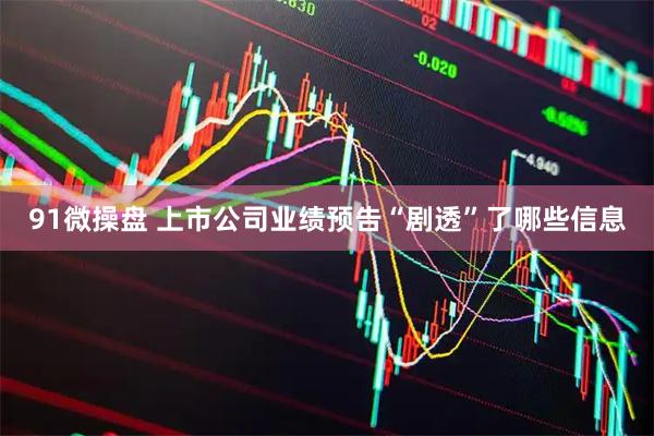 91微操盘 上市公司业绩预告“剧透”了哪些信息