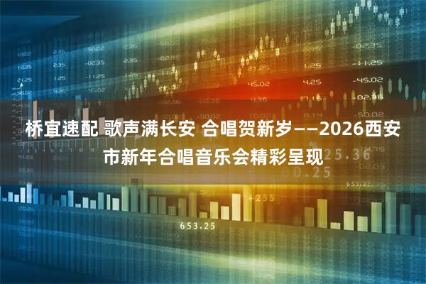 桥宜速配 歌声满长安 合唱贺新岁——2026西安市新年合唱音乐会精彩呈现