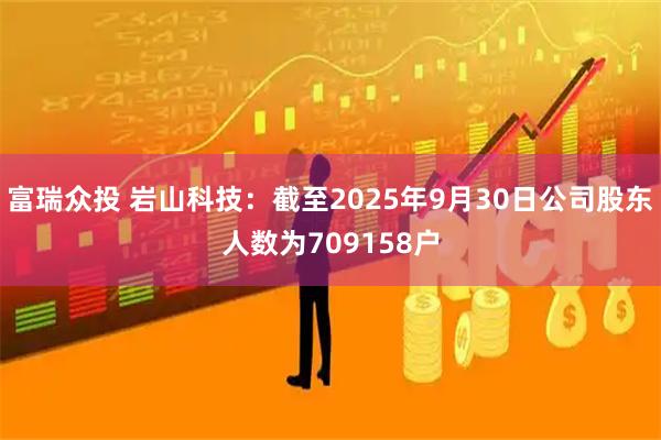 富瑞众投 岩山科技：截至2025年9月30日公司股东人数为709158户