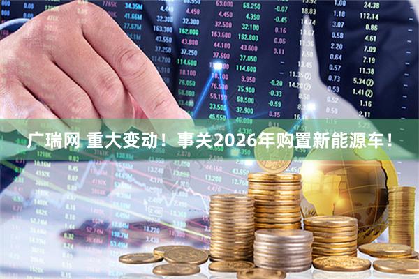 广瑞网 重大变动！事关2026年购置新能源车！