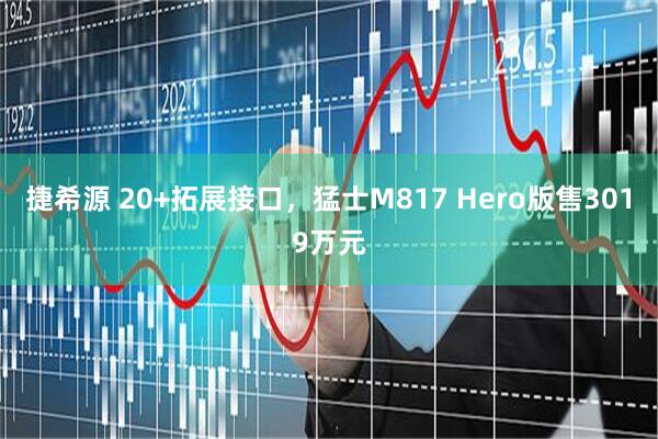 捷希源 20+拓展接口,猛士M817 Hero版售3019万元
