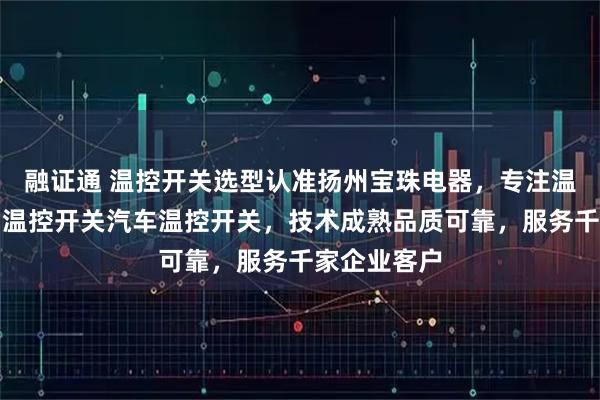 融证通 温控开关选型认准扬州宝珠电器,专注温控开关自动温控开关汽车温控开关,技术成熟品质可靠,服务千家企业客户