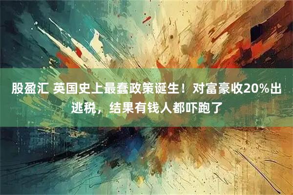 股盈汇 英国史上最蠢政策诞生!对富豪收20%出逃税,结果有钱人都吓跑了