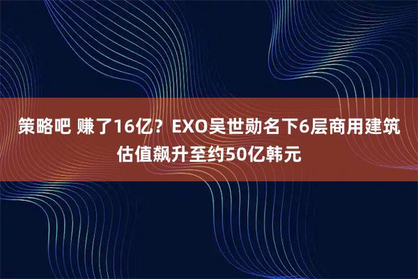 策略吧 赚了16亿?EXO吴世勋名下6层商用建筑估值飙升至约50亿韩元