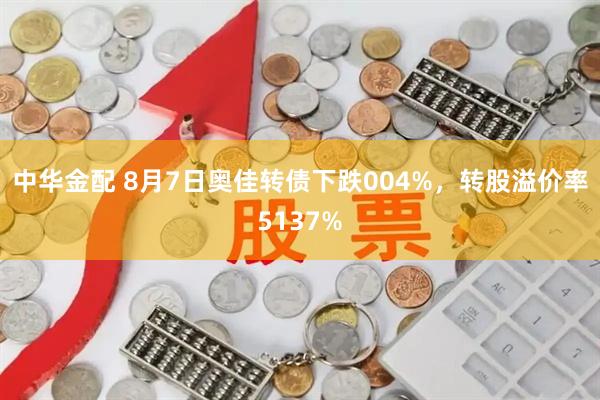 中华金配 8月7日奥佳转债下跌004%，转股溢价率5137%