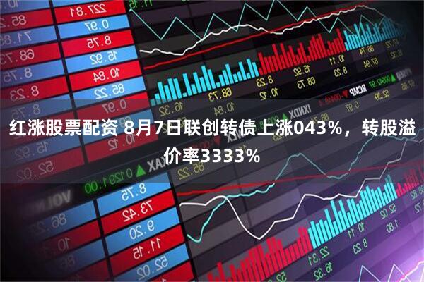 红涨股票配资 8月7日联创转债上涨043%，转股溢价率3333%