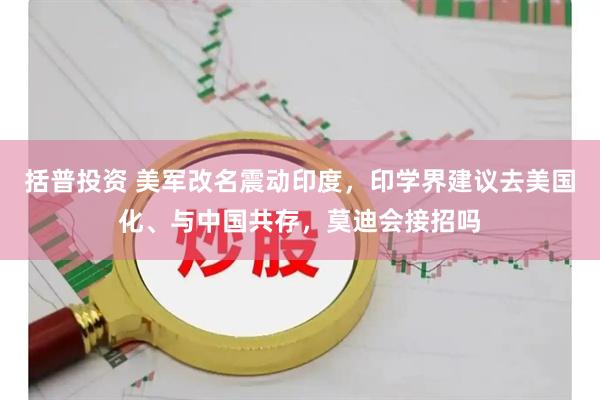 括普投资 美军改名震动印度，印学界建议去美国化、与中国共存，莫迪会接招吗