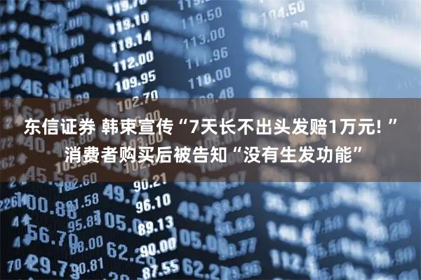 东信证券 韩束宣传“7天长不出头发赔1万元! ” 消费者购买后被告知“没有生发功能”