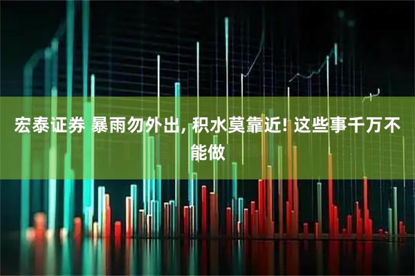 宏泰证券 暴雨勿外出, 积水莫靠近! 这些事千万不能做